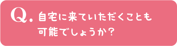 自宅に来ていただくことも可能でしょうか?