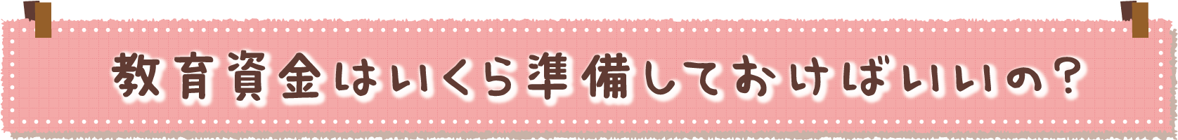 教育資金はいくら準備しておけばいいの?